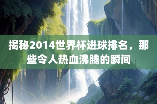 揭秘2014世界杯进球排名，那些令人热血沸腾的瞬间