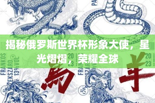 揭秘俄罗斯世界杯形象大使，星光熠熠，荣耀全球江门市永晋源无纺布有限公司