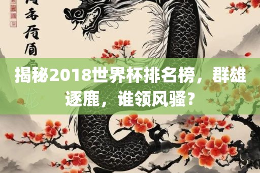 揭秘2018世界杯排名榜，群雄逐鹿，谁领风骚？