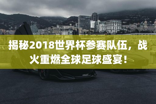 揭秘2018世界杯参赛队伍，战火重燃全球足球盛宴！
