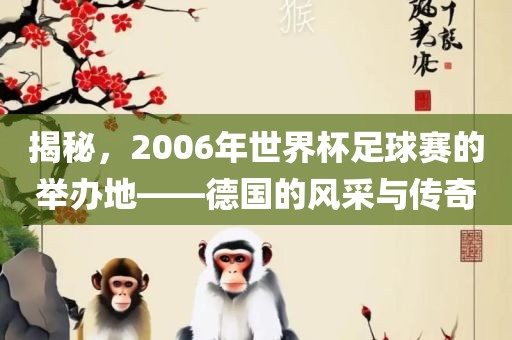 揭秘，2006年世界杯足球赛的举办地——德国的风采与传奇