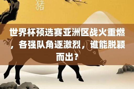 世界杯预选赛亚洲区战火重燃，各强队角逐激烈，谁能脱颖而出？