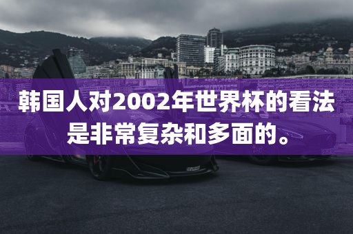 韩国人对2002年世界杯的看法是非常复杂和多面的。