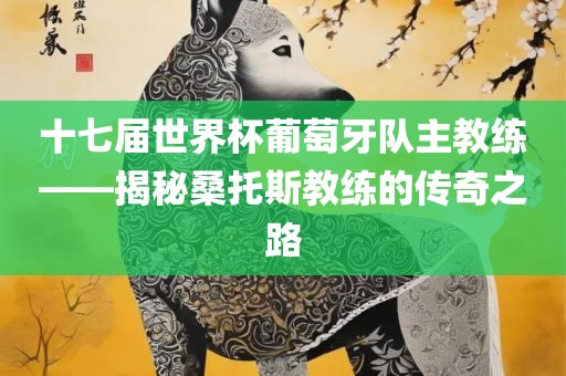 十七届世界杯葡萄牙队主教练——揭秘桑托斯教练的传奇之路江门市永晋源无纺布有限公司