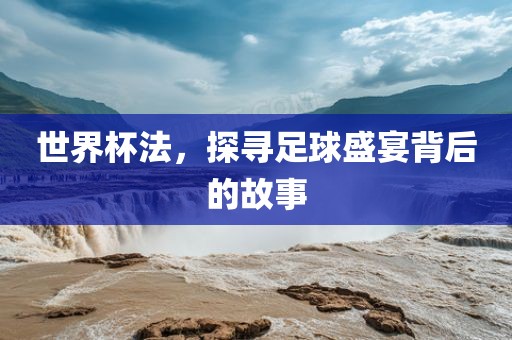 世界杯法，探寻足球盛宴背后的故事