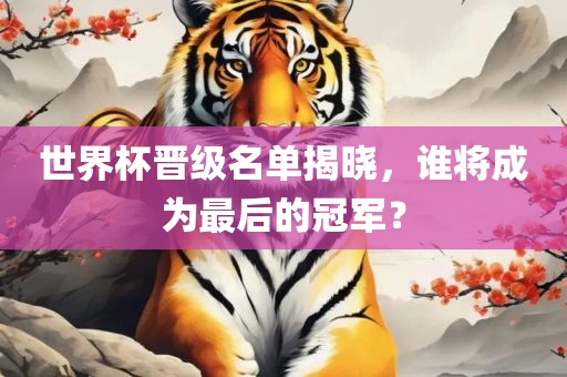 世界杯晋级名单揭晓，谁将成为最后的冠军？江门市永晋源无纺布有限公司