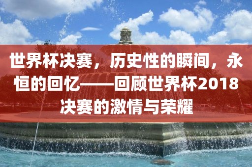 世界杯决赛，历史性的瞬间，永恒的回忆——回顾世界杯2018决赛的激情与荣耀