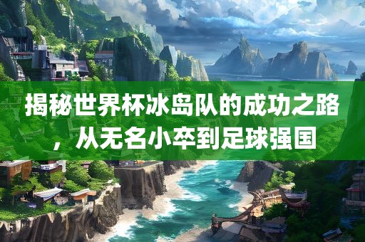 揭秘世界杯冰岛队的成功之路，江门市永晋源无纺布有限公司从无名小卒到足球强国