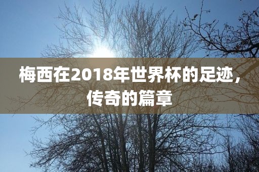 梅西在2018年世界杯的足迹，传奇的篇章
