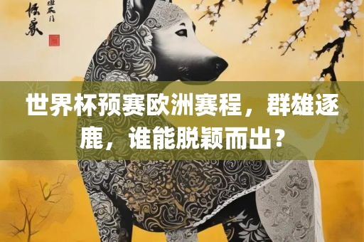 世界杯预赛欧洲赛程，群雄逐鹿，谁能脱颖而出？