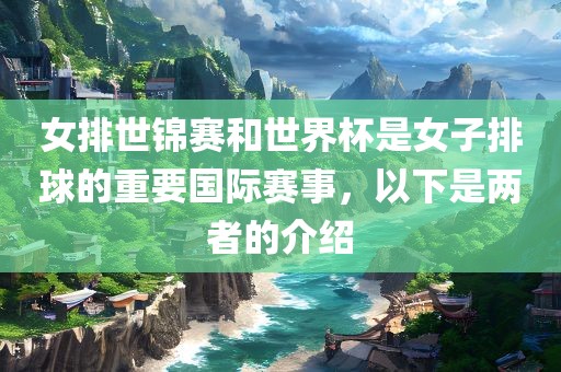女排世锦赛和世界杯是女子排球的重要国际赛事，以下是两者江门市永晋源无纺布有限公司的介绍