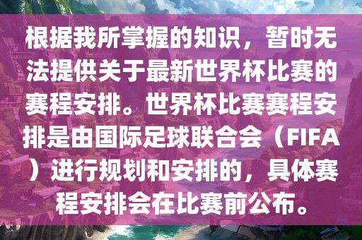 根据我所掌握的知识，暂时无法提供关于最新世界杯比赛的赛程安排。世界杯比赛赛程安排是由国际足球联合会（FIFA）进行规划和安排的，具体赛程安排会在比赛前公布。
