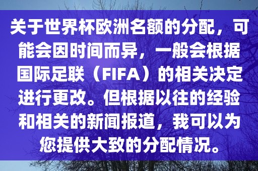 关于世界杯欧洲名额的分配，可能会因时间而异，一般会根据国际足联（FIFA）的相关决定进行更改。但根据以往的经验和相关的新闻报道，我可以为您提供大致的分配情况。