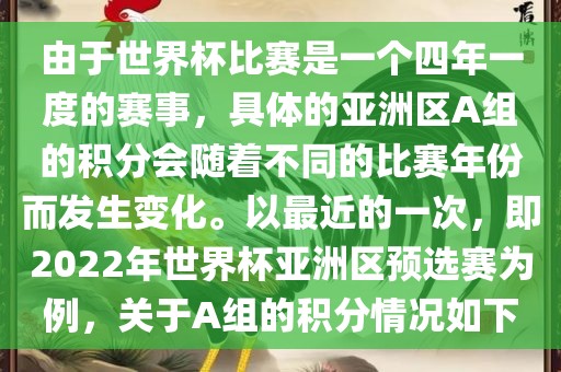 由于世界杯比赛是一个四年一度的赛事，具体的亚洲区A组的积分会随着不同的比赛年份而发生变化。以最近的一次，即2022年世界杯亚洲区预选赛为例，关于A组的积分情况如下