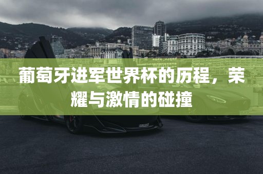 葡萄牙进军世界杯的历程，荣耀与激情的碰撞