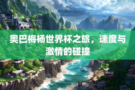 奥巴梅杨世界杯之旅，速度与激情的碰撞