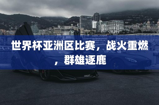 世界杯亚洲区比赛，战火重燃，群雄逐鹿