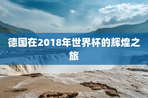 德国在2018年世界杯的辉煌之旅