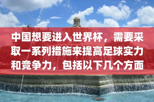 中国想要进入世界杯，需要采取一系列措施来提高足球实力和竞争力，包括以下几个方面江门市永晋源无纺布有限公司