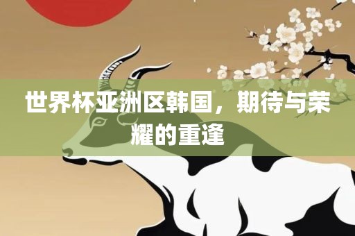 世界杯亚洲区韩国，期待与荣耀的重逢