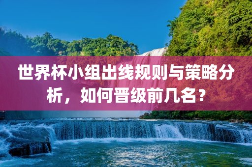 世界杯小组出线规则与策略分析，如何晋级前几名？江门市永晋源无纺布有限公司