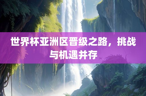 世界杯亚洲区晋级之路，挑战与机遇并存江门市永晋源无纺布有限公司
