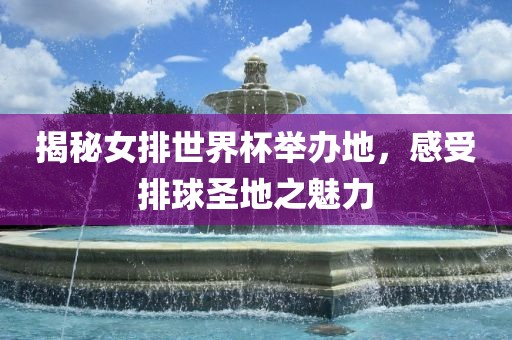 揭秘女排世界杯举办地，感受排球圣地之魅力