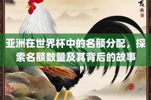 亚洲在世界杯中的名额分配，探索名额数量及其背后的故事