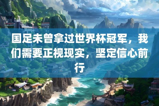 国足未曾拿过世界杯冠军，我们需要正视现实，坚定信心前行