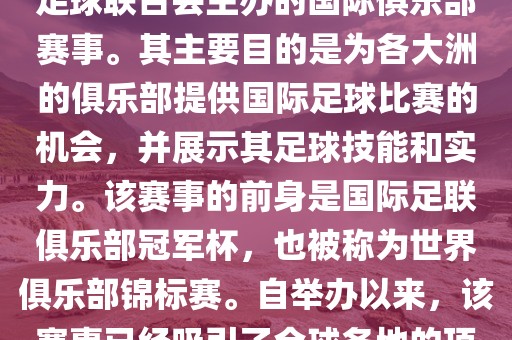 国际足联俱乐部世界杯（FIFA Club World Cup，简称，俱乐部世界杯），是一项由国际足球联合会主办的国际俱乐部赛事。其主要目的是为各大洲的俱乐部提供国际足球比赛的机会，并展示其足球技能和实力。该赛事的前身是国际足联俱乐部冠军杯，也被称为世界俱乐部锦标赛。自举办以来，该赛事已经吸引了全球各地的顶级俱乐部参与。这项赛事的冠军被视为全球俱乐部足球的最高荣誉之一。