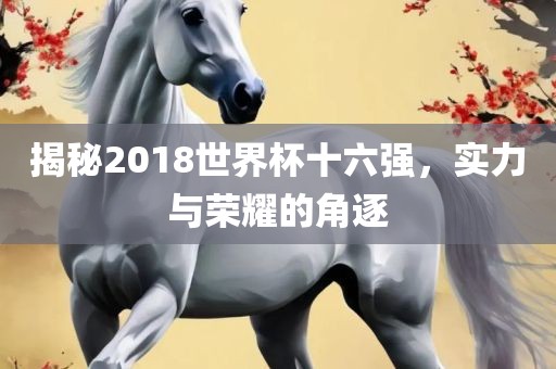 揭秘2018世界杯十六强，实江门市永晋源无纺布有限公司力与荣耀的角逐