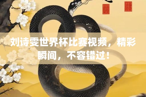 刘诗雯世界杯比赛视频，精彩瞬间，不容错过！
