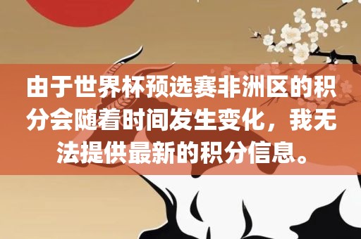 由于世界杯预选赛非洲区的积分会随着时间发生变化，我无法提供最新的积分信息。