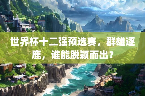 世界杯十二强预选赛，群雄逐鹿，谁能脱颖而出？