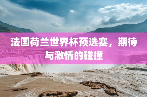 法国荷兰世界杯预选赛，期待与激情的碰撞