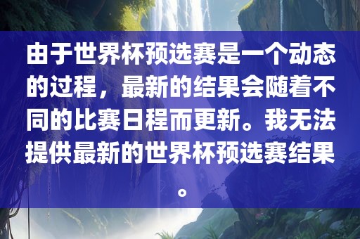 由于世界杯预选赛是一个动态的过程，最新的结果会随着不同的比赛日程而更新。我无法提供最新的世界杯预选赛结果。