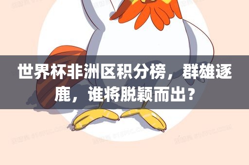 世界杯非洲区积分榜，群雄逐鹿，谁将脱颖而出？