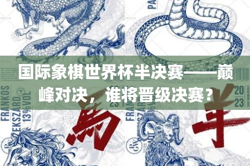 国际象棋世界杯半决赛——巅峰对决，谁将晋级决赛？
