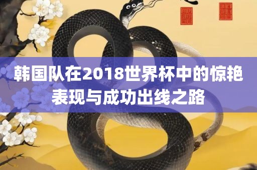 韩国队在2018世界杯中的惊艳表现与成功出线之路