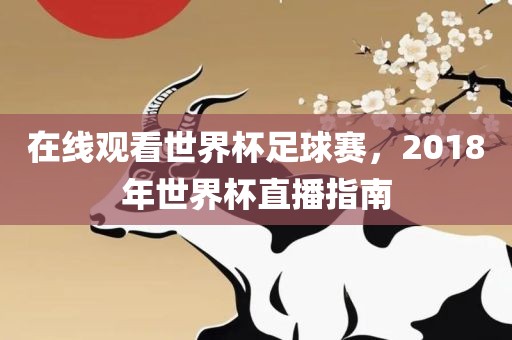 在线观看世界杯足球赛，2018年世界杯直播指南