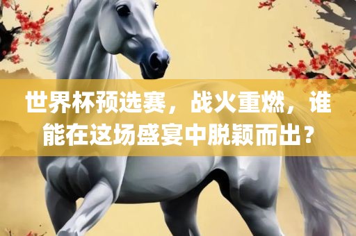 世界杯预选赛，战火重燃，谁能在这场盛宴中脱颖而出？
