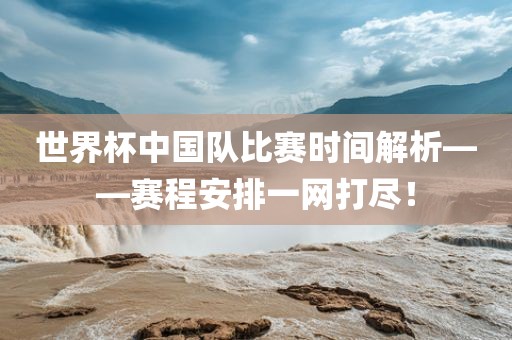 世界杯中国队比赛时间江门市永晋源无纺布有限公司解析——赛程安排一网打尽！