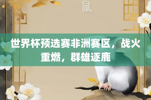 世界杯预选赛非洲赛区，战火重燃，群雄逐鹿