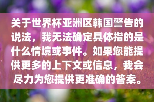 关于世界杯亚洲区韩国警告的说法，我无法确定具体指的是什么情境或事件。如果您能提供更多的上下文或信息，我会尽力为您提供更准确的答案。