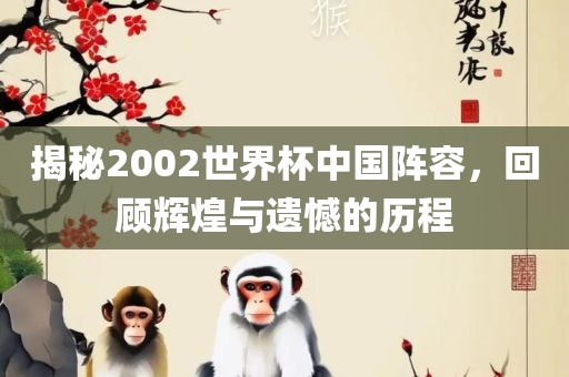 揭秘2002世界杯中国阵容，回顾辉煌与遗憾的历程