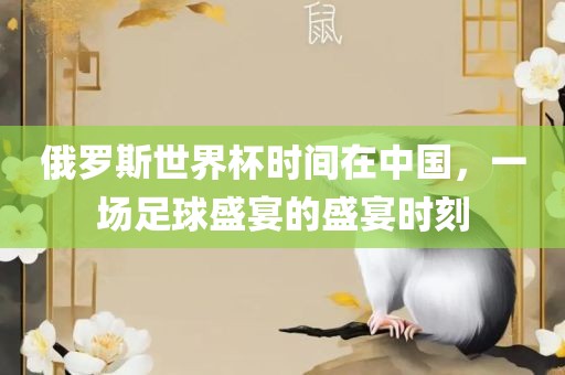 俄罗斯世界杯时间在中国，一场足球盛宴的盛宴时刻