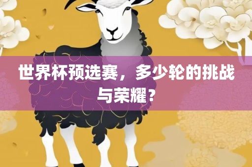 世界杯预选赛，多少轮的挑战与荣耀？