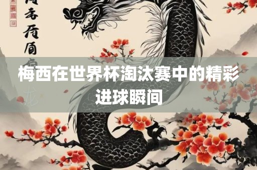 梅西在世界杯淘汰赛中的精彩进球瞬间