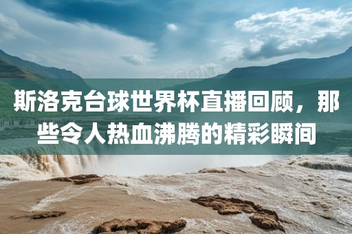 斯洛克台球世界杯直播回顾，那些令人热血沸腾的精彩瞬间