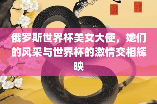 俄罗斯世界杯美女大使，她们的风采与世界杯的激情交相辉映